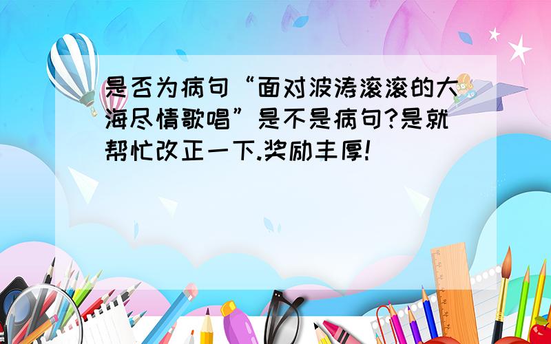 是否为病句“面对波涛滚滚的大海尽情歌唱”是不是病句?是就帮忙改正一下.奖励丰厚!