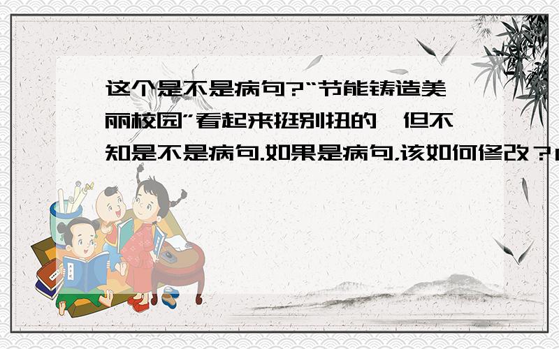 这个是不是病句?“节能铸造美丽校园”看起来挺别扭的,但不知是不是病句.如果是病句，该如何修改？0 0