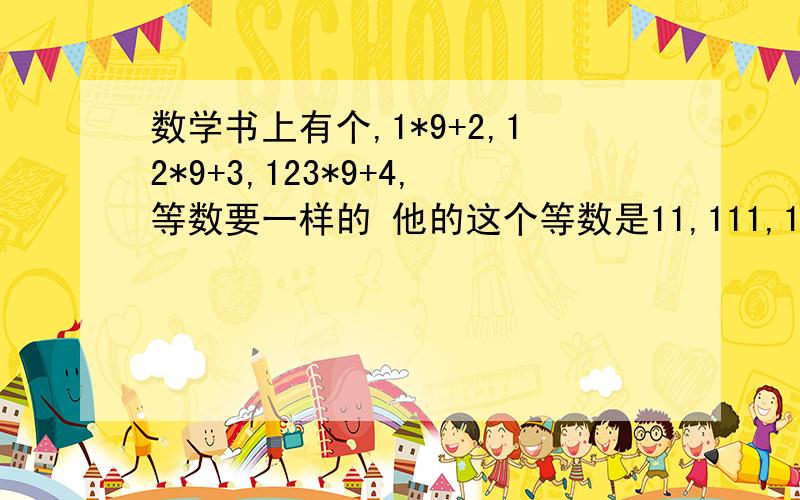 数学书上有个,1*9+2,12*9+3,123*9+4,等数要一样的 他的这个等数是11,111,1111 做出个同样的题