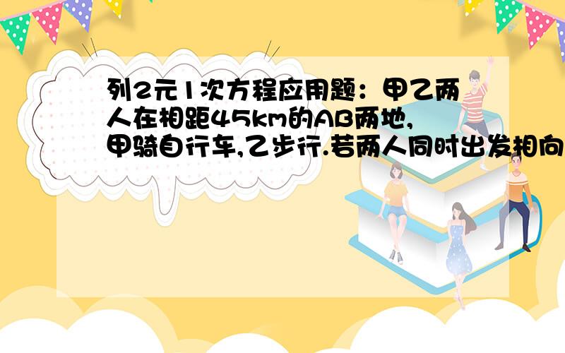 列2元1次方程应用题：甲乙两人在相距45km的AB两地,甲骑自行车,乙步行.若两人同时出发相向而行,经3h相遇,如果两人同向而行,甲在乙后,经过5h追上乙,求甲骑自行车和乙步行的速度.2.某工程由