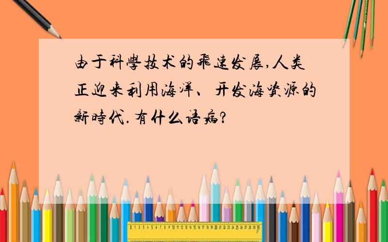 由于科学技术的飞速发展,人类正迎来利用海洋、开发海资源的新时代.有什么语病?