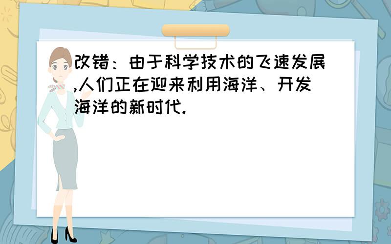 改错：由于科学技术的飞速发展,人们正在迎来利用海洋、开发海洋的新时代.