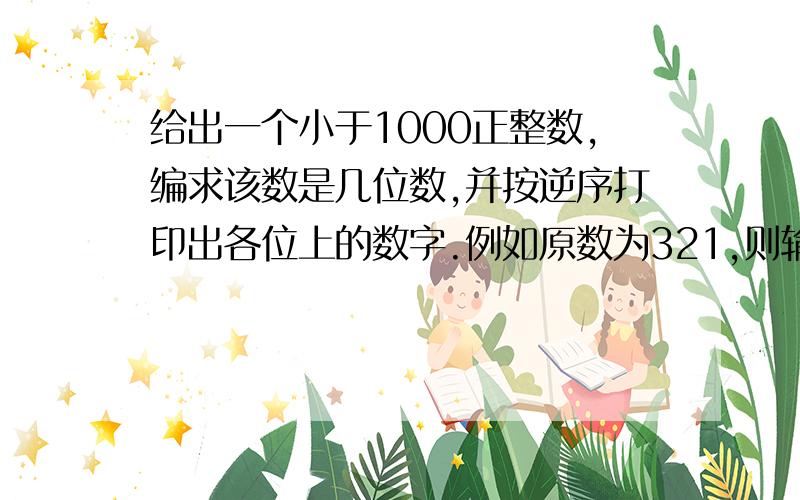 给出一个小于1000正整数,编求该数是几位数,并按逆序打印出各位上的数字.例如原数为321,则输出123.快帮个忙哈 边一个程序