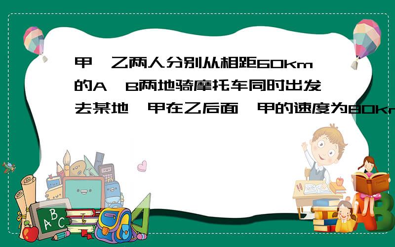 甲、乙两人分别从相距60km的A、B两地骑摩托车同时出发去某地,甲在乙后面,甲的速度为80km/h,乙的速率为45km/h,问经过多长时间,甲可以追上乙?