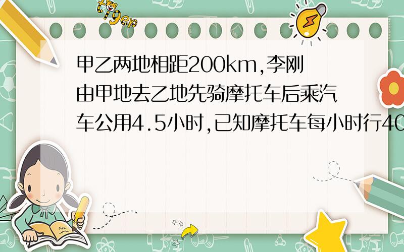 甲乙两地相距200km,李刚由甲地去乙地先骑摩托车后乘汽车公用4.5小时,已知摩托车每小时行40km,李刚骑摩托车和乘汽车各用了（）小时.注：