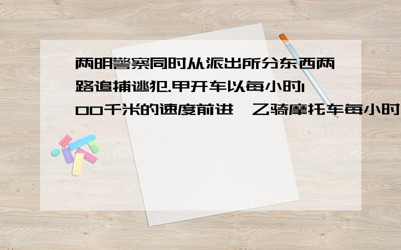 两明警察同时从派出所分东西两路追捕逃犯.甲开车以每小时100千米的速度前进,乙骑摩托车每小时行120千米.经过几小时两人相距110千米?