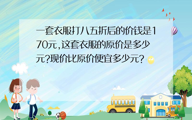 一套衣服打八五折后的价钱是170元,这套衣服的原价是多少元?现价比原价便宜多少元?