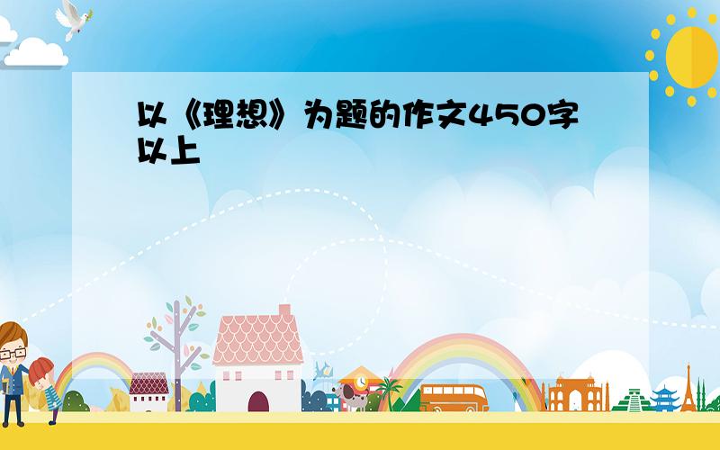 以《理想》为题的作文450字以上