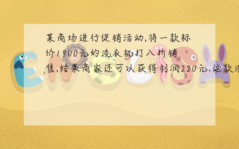 某商场进行促销活动,将一款标价1900元的洗衣机打八折销售,结果商家还可以获得利润220元.这款洗衣机的进价是多少元?