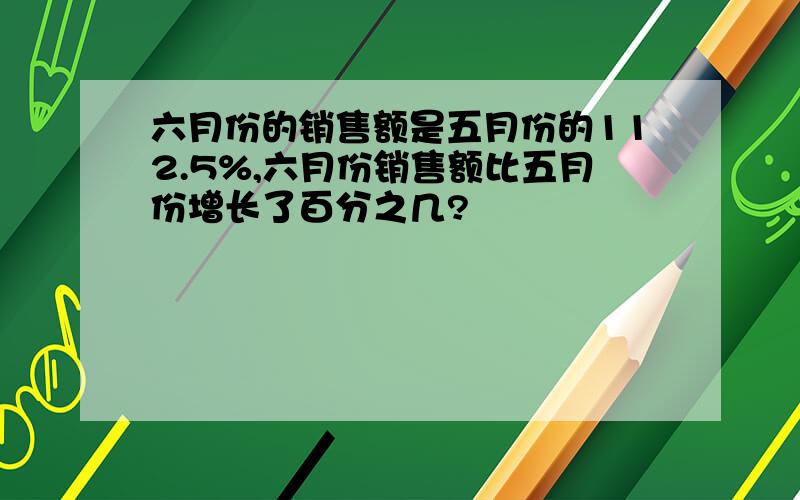 六月份的销售额是五月份的112.5%,六月份销售额比五月份增长了百分之几?