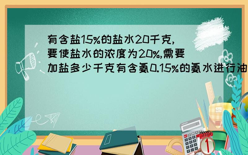 有含盐15%的盐水20千克,要使盐水的浓度为20%,需要加盐多少千克有含氨0.15%的氨水进行油菜追肥.现有含氨16%的氨水30千克,配置时需加水多少千克?有两种酒精,一种浓度是60%,另一种浓度为90%,现