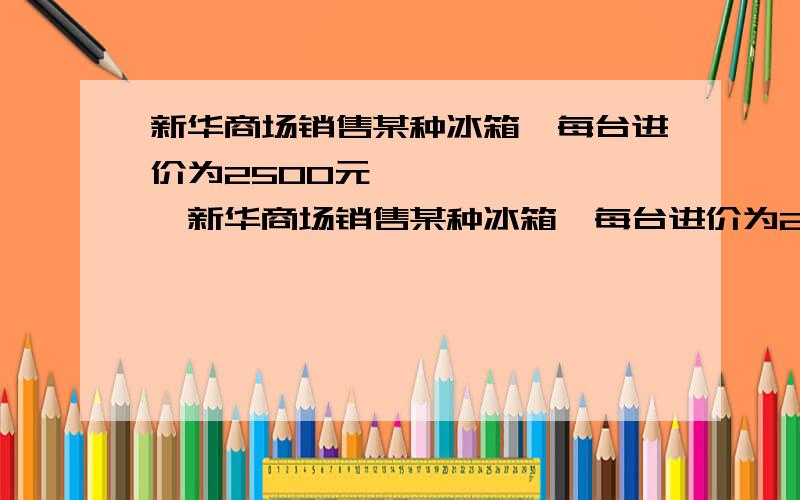 新华商场销售某种冰箱,每台进价为2500元……………………新华商场销售某种冰箱,每台进价为2500元,市场调研表明；当销售价定为2900元时,平均每天能售出8台；而当销售价每降低50元时,平均