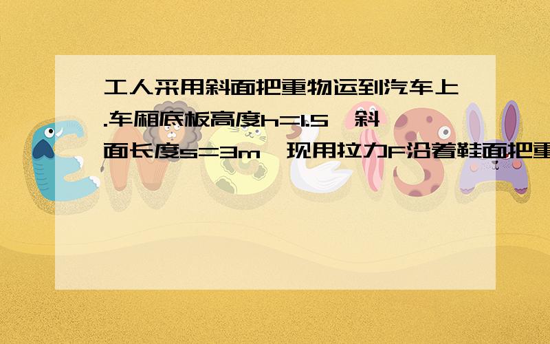 工人采用斜面把重物运到汽车上.车厢底板高度h=1.5,斜面长度s=3m,现用拉力F沿着鞋面把重为1800N的重物匀速拉到车上,若实际拉力F=1200N求1.该工人所做的有用功2.该鞋面的机械效率