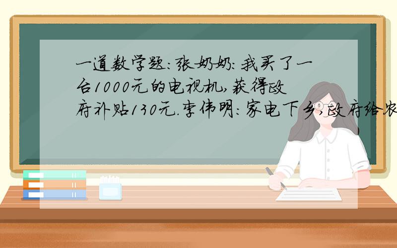 一道数学题：张奶奶：我买了一台1000元的电视机,获得政府补贴130元.李伟明：家电下乡,政府给农户补贴产品售价的百分13.李奶奶：我想买一台1500元的电视机,可获补贴多少元?