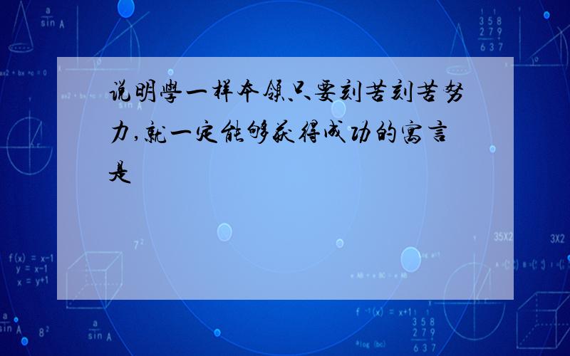 说明学一样本领只要刻苦刻苦努力,就一定能够获得成功的寓言是