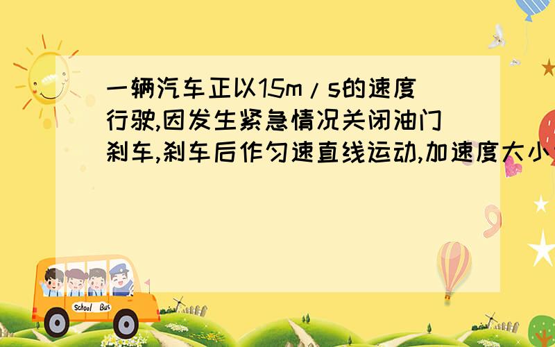 一辆汽车正以15m/s的速度行驶,因发生紧急情况关闭油门刹车,刹车后作匀速直线运动,加速度大小为3m/s平方（1）刹车3秒后汽车的速度大小（2）刹车后7秒内i的位移