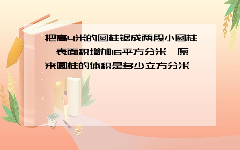 把高4米的圆柱锯成两段小圆柱,表面积增加16平方分米,原来圆柱的体积是多少立方分米