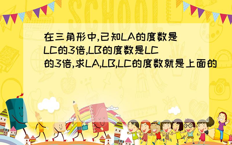 在三角形中,已知LA的度数是LC的3倍,LB的度数是LC的3倍,求LA,LB,LC的度数就是上面的