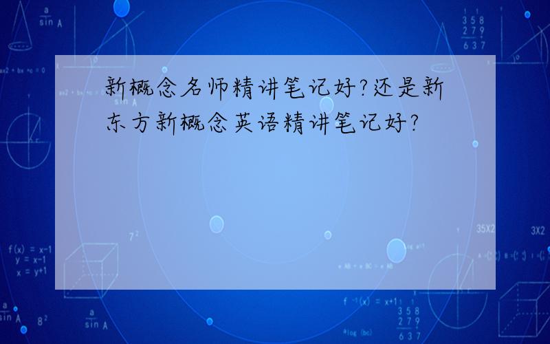 新概念名师精讲笔记好?还是新东方新概念英语精讲笔记好?