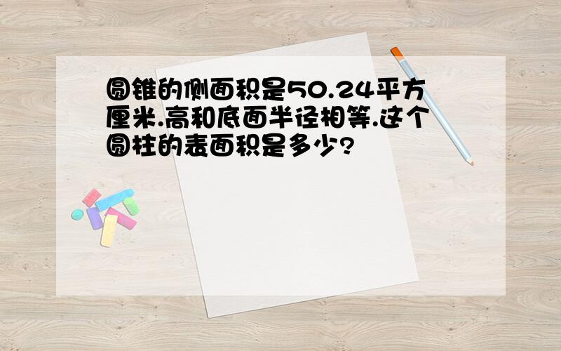 圆锥的侧面积是50.24平方厘米.高和底面半径相等.这个圆柱的表面积是多少?