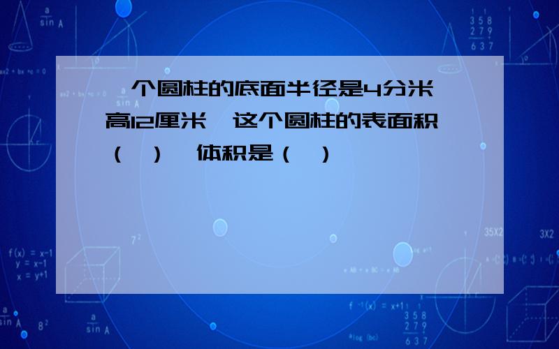 一个圆柱的底面半径是4分米,高12厘米,这个圆柱的表面积（ ）,体积是（ ）