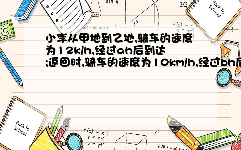 小李从甲地到乙地,骑车的速度为12k/h,经过ah后到达;返回时,骑车的速度为10km/h,经过bh后到达.小李往返的平均速度是多少?若a=5,b=6,求小李往返的平均速度