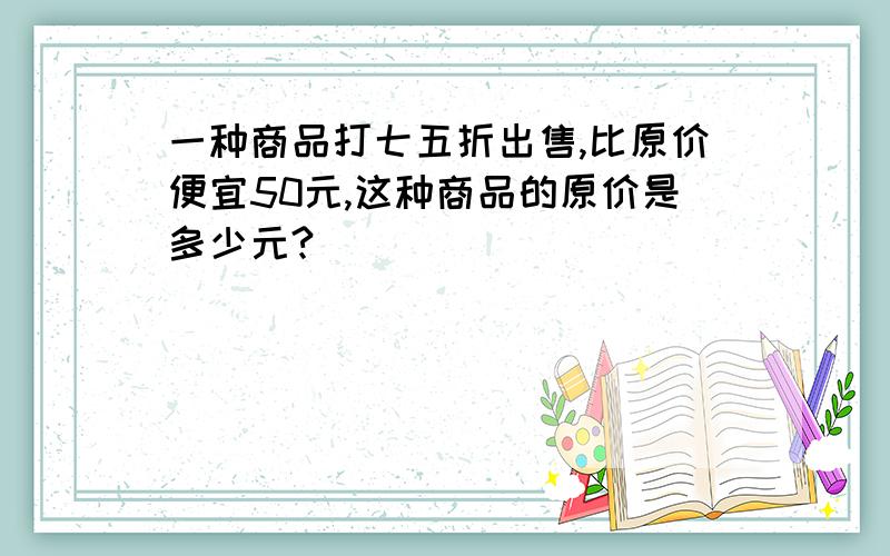 一种商品打七五折出售,比原价便宜50元,这种商品的原价是多少元?