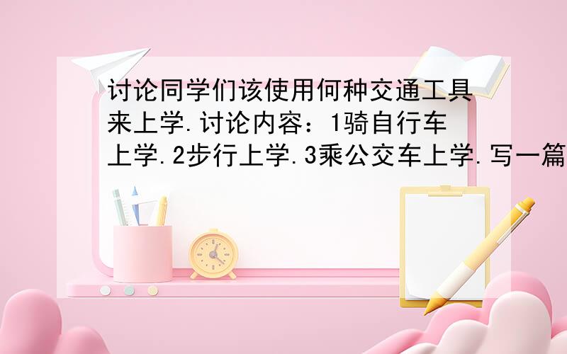 讨论同学们该使用何种交通工具来上学.讨论内容：1骑自行车上学.2步行上学.3乘公交车上学.写一篇120...讨论同学们该使用何种交通工具来上学.讨论内容：1骑自行车上学.2步行上学.3乘公交车