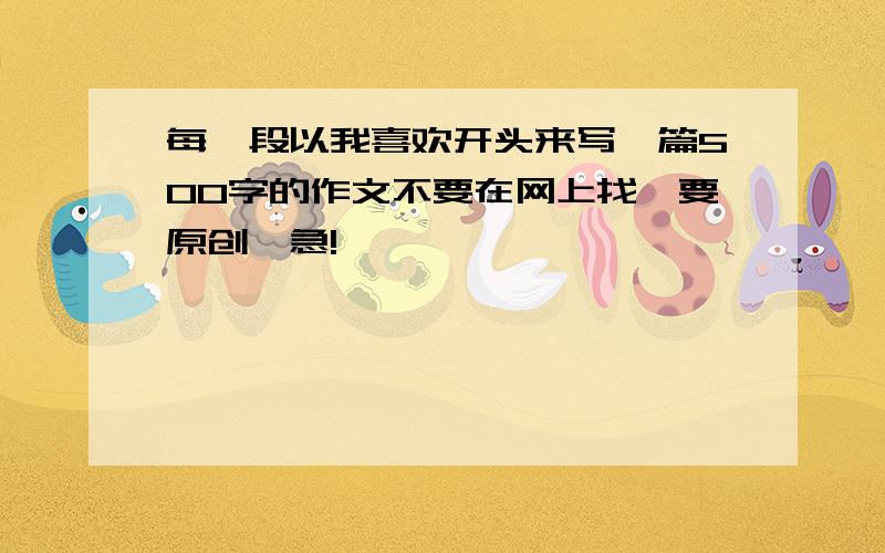 每一段以我喜欢开头来写一篇500字的作文不要在网上找,要原创,急!