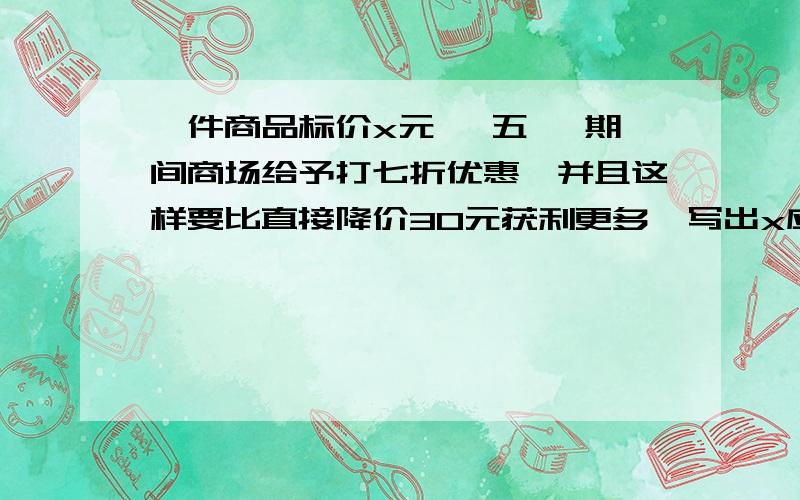 一件商品标价x元, 五一 期间商场给予打七折优惠,并且这样要比直接降价30元获利更多,写出x应满足的不等式