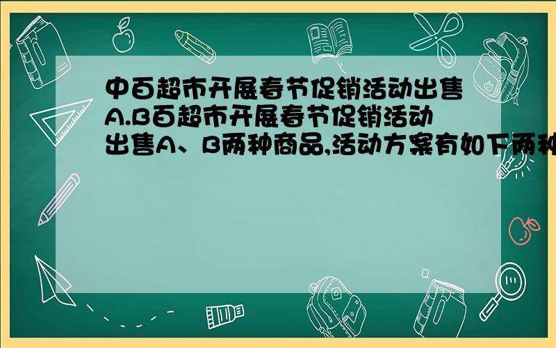 中百超市开展春节促销活动出售A.B百超市开展春节促销活动出售A、B两种商品,活动方案有如下两种：活动一                      A                   B   标价（单位：元）   90                100   每件商品