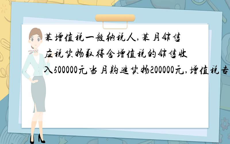 某增值税一般纳税人,某月销售应税货物取得含增值税的销售收入500000元当月购进货物200000元,增值税专用发票上注明的已认证的进项税额为34000元,另外发生支付运费2500元,其中装卸费是500元,