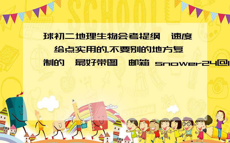 球初二地理生物会考提纲【速度】给点实用的.不要别的地方复制的,最好带图,邮箱 snower24@126.com