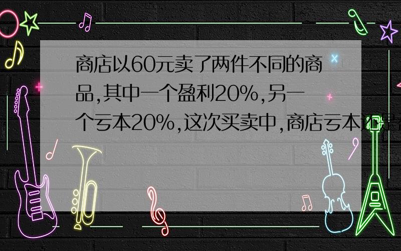 商店以60元卖了两件不同的商品,其中一个盈利20%,另一个亏本20%,这次买卖中,商店亏本还是盈利?