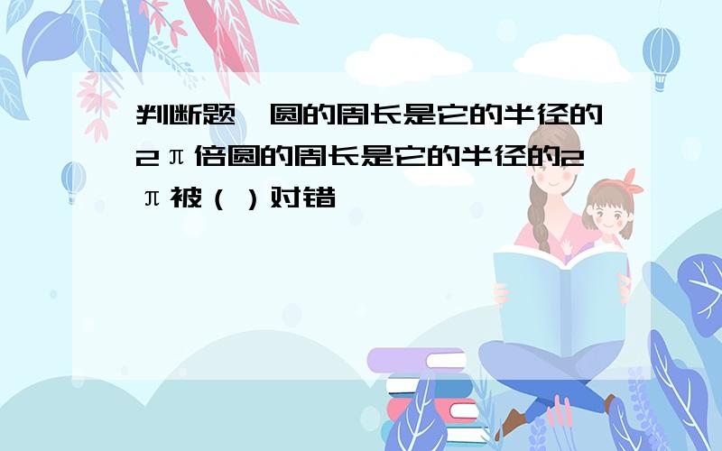 判断题,圆的周长是它的半径的2π倍圆的周长是它的半径的2π被（）对错