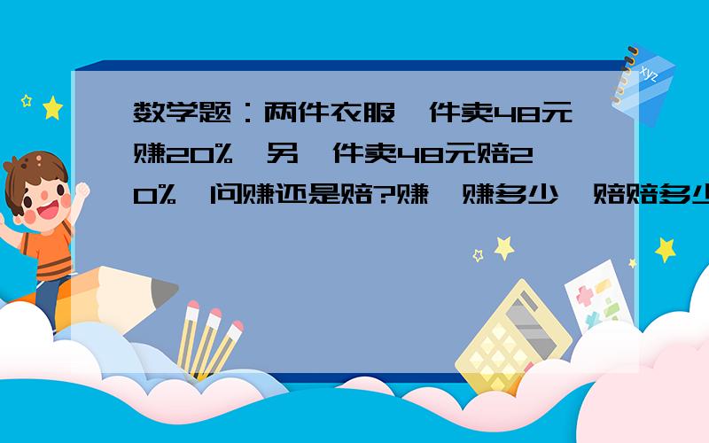 数学题：两件衣服一件卖48元赚20%,另一件卖48元赔20%,问赚还是赔?赚,赚多少,赔赔多少?完整算式!