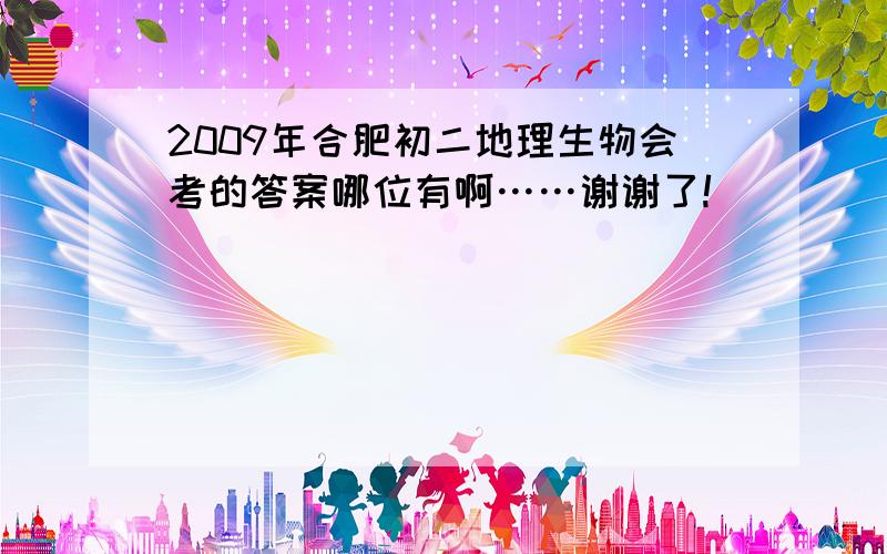 2009年合肥初二地理生物会考的答案哪位有啊……谢谢了!