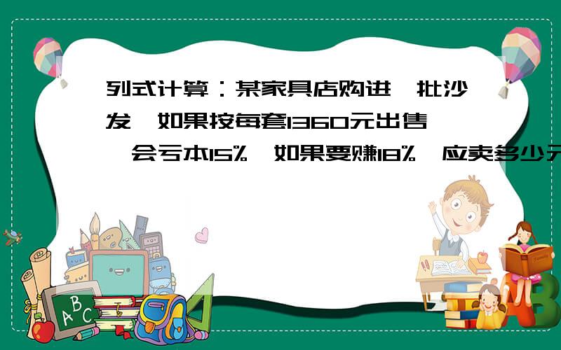 列式计算：某家具店购进一批沙发,如果按每套1360元出售,会亏本15%,如果要赚18%,应卖多少元一套?