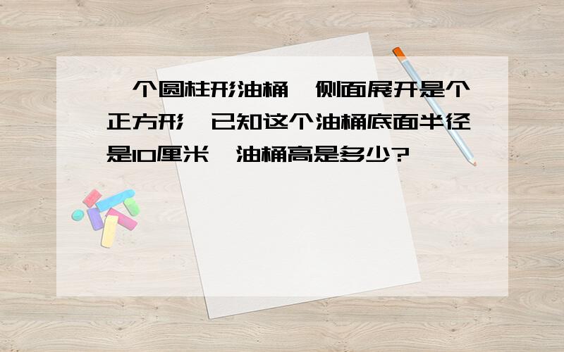 一个圆柱形油桶,侧面展开是个正方形,已知这个油桶底面半径是10厘米,油桶高是多少?