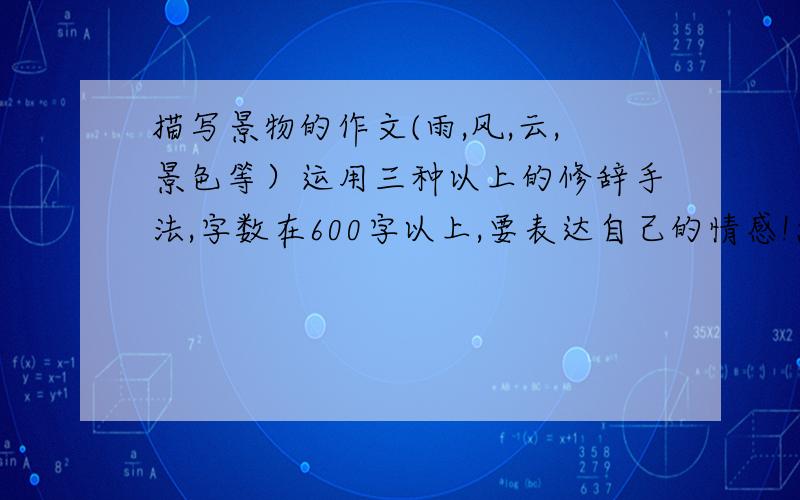 描写景物的作文(雨,风,云,景色等）运用三种以上的修辞手法,字数在600字以上,要表达自己的情感!急