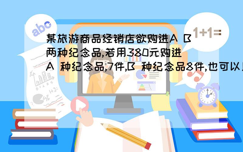 某旅游商品经销店欲购进A B两种纪念品,若用380元购进A 种纪念品,7件,B 种纪念品8件,也可以用380元购进A 种纪念10件,B 种纪念6件用一元一次方程解啊!