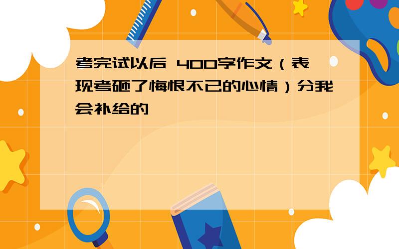 考完试以后 400字作文（表现考砸了悔恨不已的心情）分我会补给的