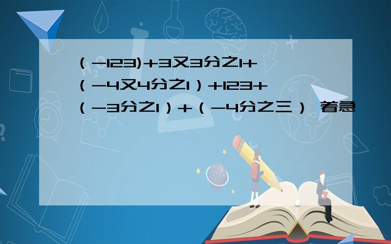 （-123)+3又3分之1+（-4又4分之1）+123+（-3分之1）+（-4分之三） 着急