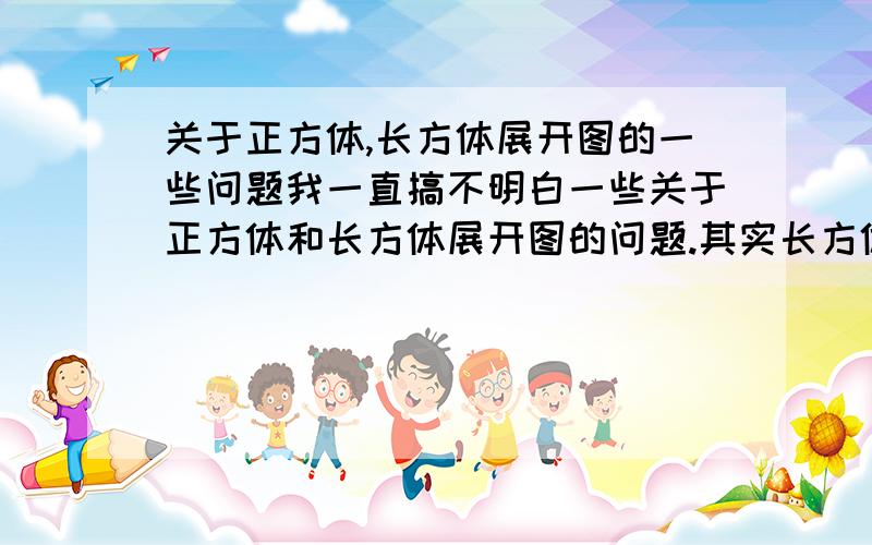 关于正方体,长方体展开图的一些问题我一直搞不明白一些关于正方体和长方体展开图的问题.其实长方体和正方体的展开图该怎样去识别,平常做的练习中有的题目是说,例如以下哪些图是正方