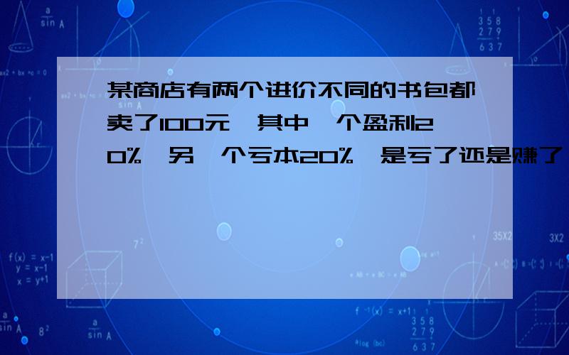 某商店有两个进价不同的书包都卖了100元,其中一个盈利20%,另一个亏本20%,是亏了还是赚了