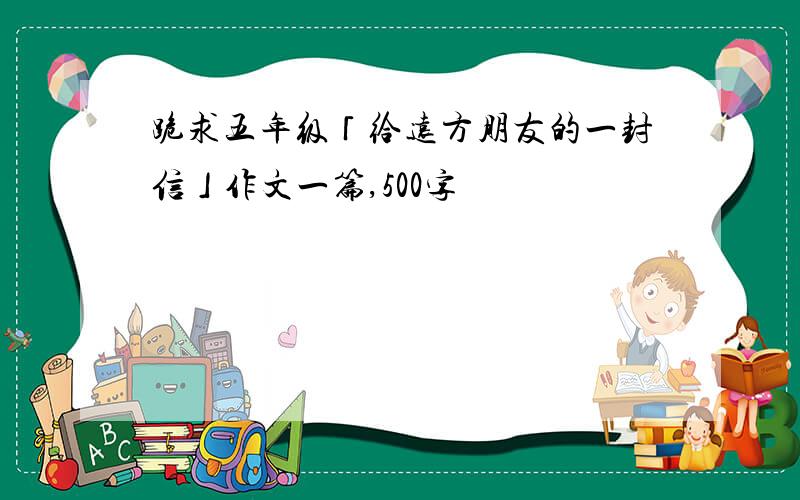 跪求五年级「给远方朋友的一封信」作文一篇,500字