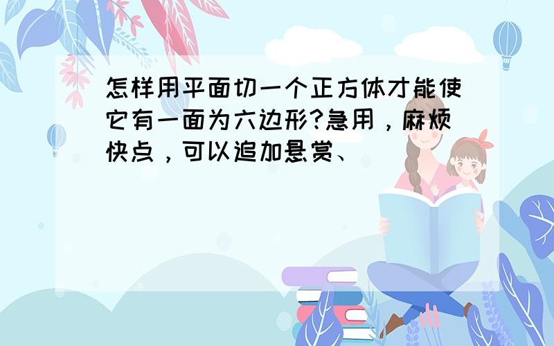 怎样用平面切一个正方体才能使它有一面为六边形?急用，麻烦快点，可以追加悬赏、