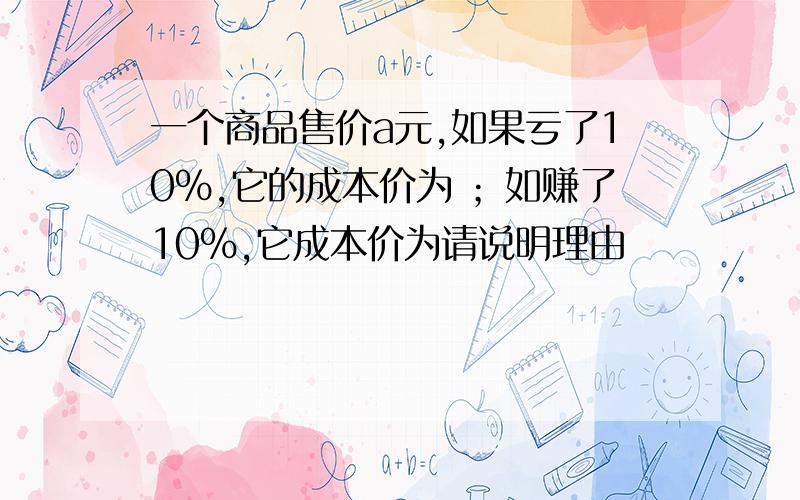 一个商品售价a元,如果亏了10%,它的成本价为 ；如赚了10%,它成本价为请说明理由