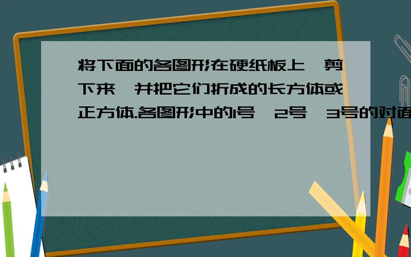 将下面的各图形在硬纸板上,剪下来,并把它们折成的长方体或正方体.各图形中的1号,2号,3号的对面分别是几号?