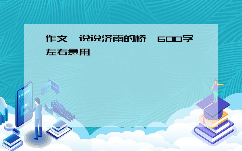 作文《说说济南的桥》600字左右急用